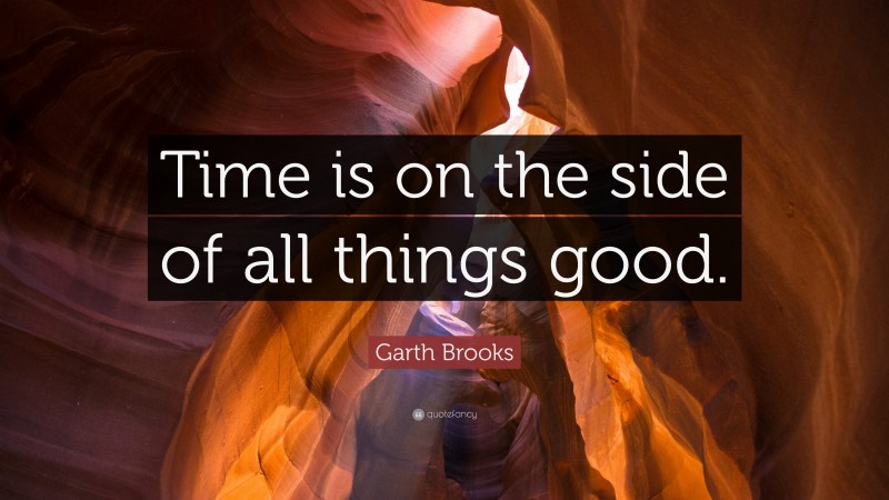 Garth Brooks Quote: “Time is on the side of all things good.”