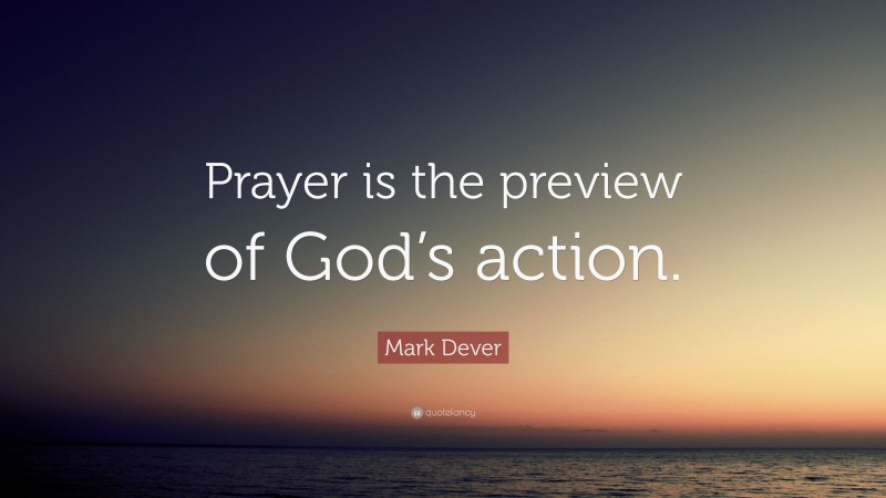 Mark Dever Quote: “Prayer is the preview of God’s action.”