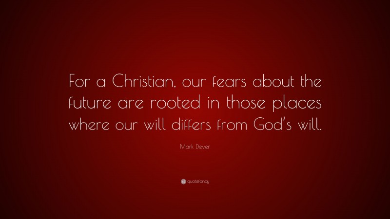Mark Dever Quote: “For a Christian, our fears about the future are rooted in those places where our will differs from God’s will.”