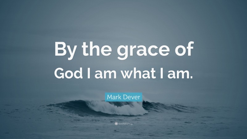Mark Dever Quote: “By the grace of God I am what I am.”