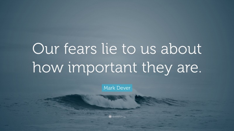 Mark Dever Quote: “Our fears lie to us about how important they are.”