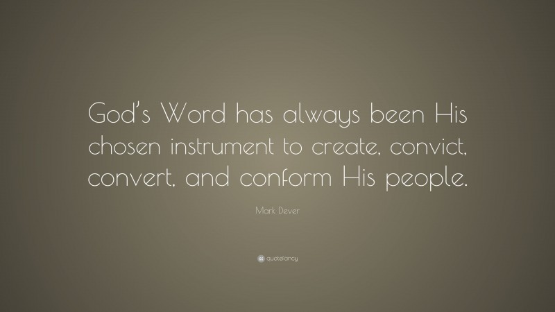 Mark Dever Quote: “God’s Word has always been His chosen instrument to create, convict, convert, and conform His people.”