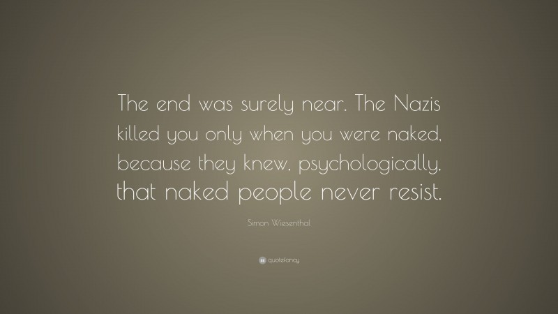 Simon Wiesenthal Quote: “The end was surely near. The Nazis killed you only when you were naked, because they knew, psychologically, that naked people never resist.”
