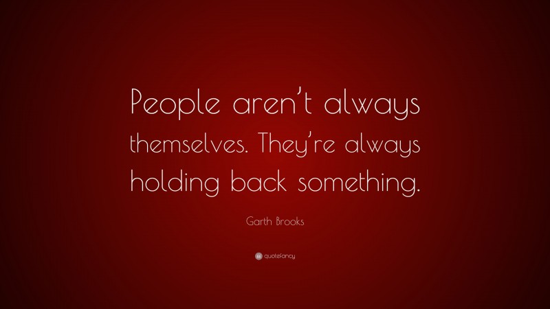 Garth Brooks Quote: “People aren’t always themselves. They’re always holding back something.”