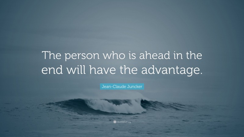 Jean-Claude Juncker Quote: “The person who is ahead in the end will have the advantage.”