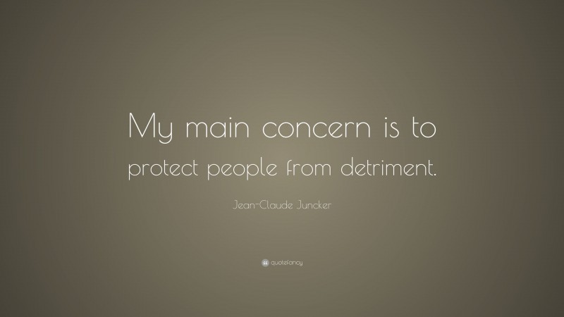 Jean-Claude Juncker Quote: “My main concern is to protect people from detriment.”