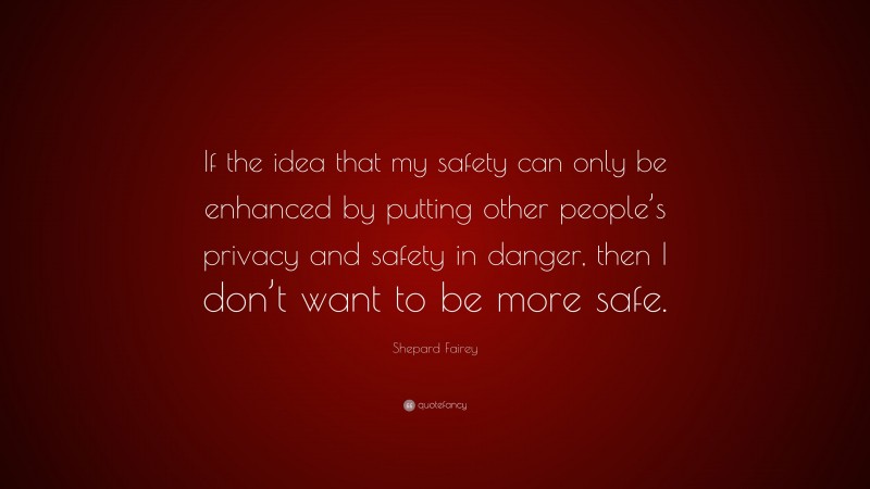 Shepard Fairey Quote: “If the idea that my safety can only be enhanced by putting other people’s privacy and safety in danger, then I don’t want to be more safe.”