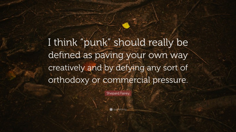 Shepard Fairey Quote: “I think “punk” should really be defined as paving your own way creatively and by defying any sort of orthodoxy or commercial pressure.”