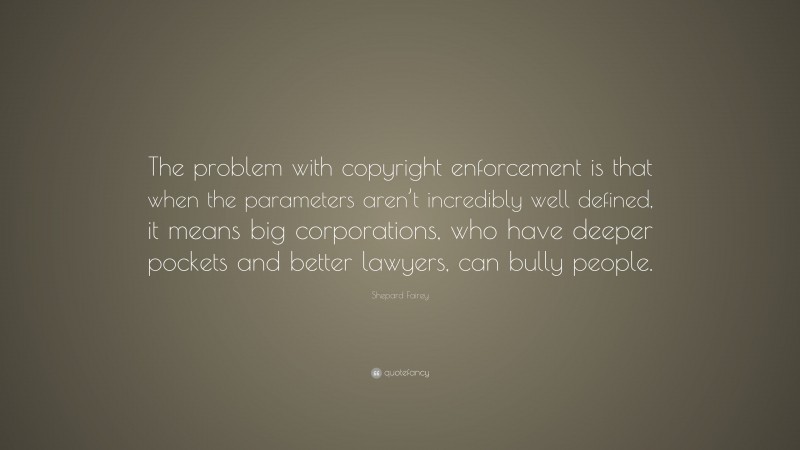 Shepard Fairey Quote: “The problem with copyright enforcement is that when the parameters aren’t incredibly well defined, it means big corporations, who have deeper pockets and better lawyers, can bully people.”