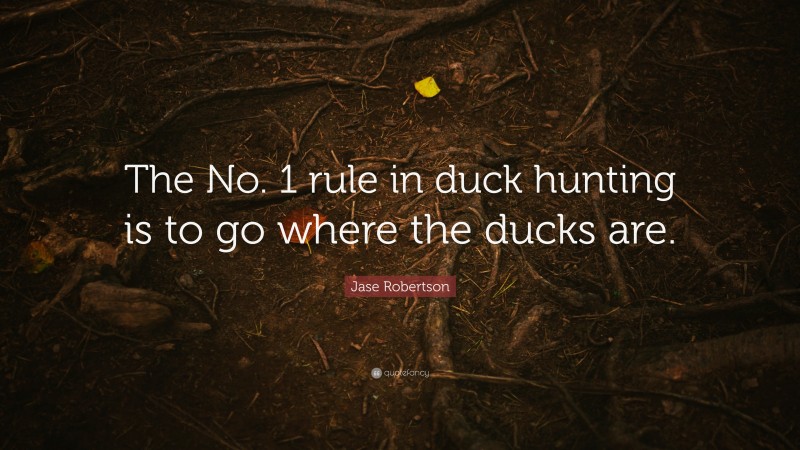 Jase Robertson Quote: “The No. 1 rule in duck hunting is to go where the ducks are.”