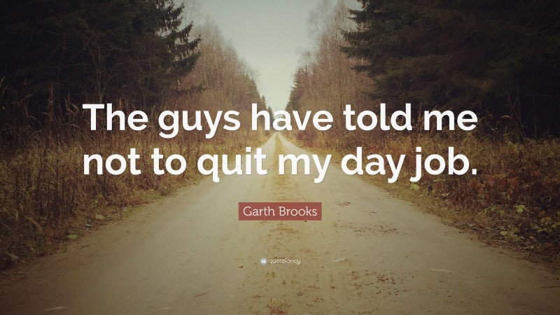 Garth Brooks Quote: “The guys have told me not to quit my day job.”