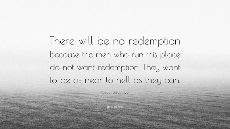 Colson Whitehead Quote: “There will be no redemption because the men who run this place do not want redemption. They want to be as near to hell as they can.”