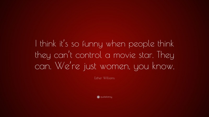 Esther Williams Quote: “I think it’s so funny when people think they can’t control a movie star. They can. We’re just women, you know.”