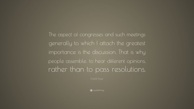 Fredrik Bajer Quote: “The aspect of congresses and such meetings generally to which I attach the greatest importance is the discussion. That is why people assemble: to hear different opinions, rather than to pass resolutions.”