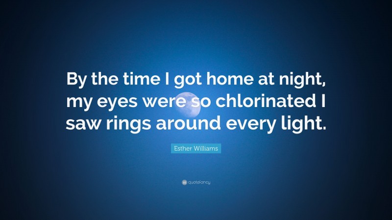 Esther Williams Quote: “By the time I got home at night, my eyes were so chlorinated I saw rings around every light.”