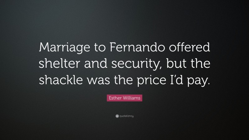 Esther Williams Quote: “Marriage to Fernando offered shelter and security, but the shackle was the price I’d pay.”