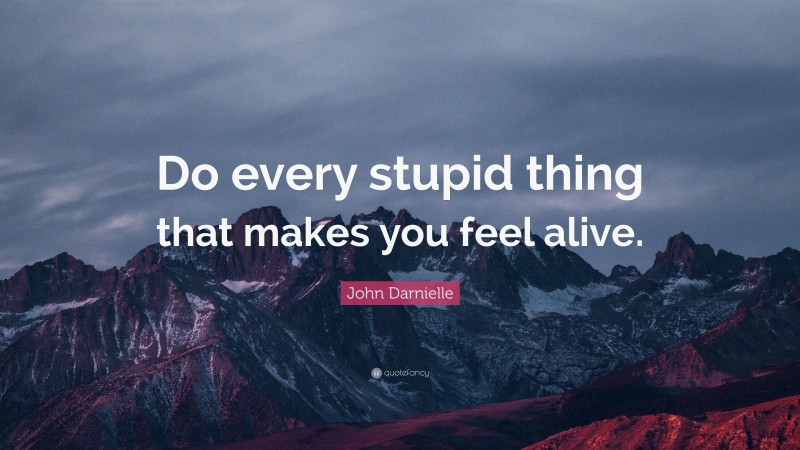 John Darnielle Quote: “Do every stupid thing that makes you feel alive.”