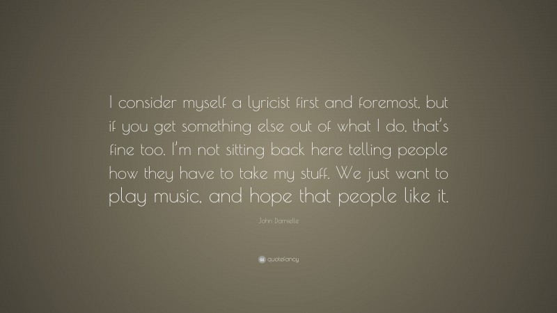 John Darnielle Quote: “I consider myself a lyricist first and foremost, but if you get something else out of what I do, that’s fine too. I’m not sitting back here telling people how they have to take my stuff. We just want to play music, and hope that people like it.”
