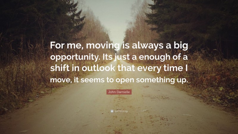 John Darnielle Quote: “For me, moving is always a big opportunity. Its just a enough of a shift in outlook that every time I move, it seems to open something up.”