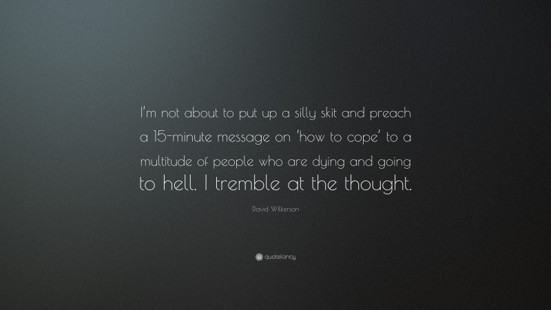 David Wilkerson Quote: “I’m not about to put up a silly skit and preach a 15-minute message on ‘how to cope’ to a multitude of people who are dying and going to hell. I tremble at the thought.”