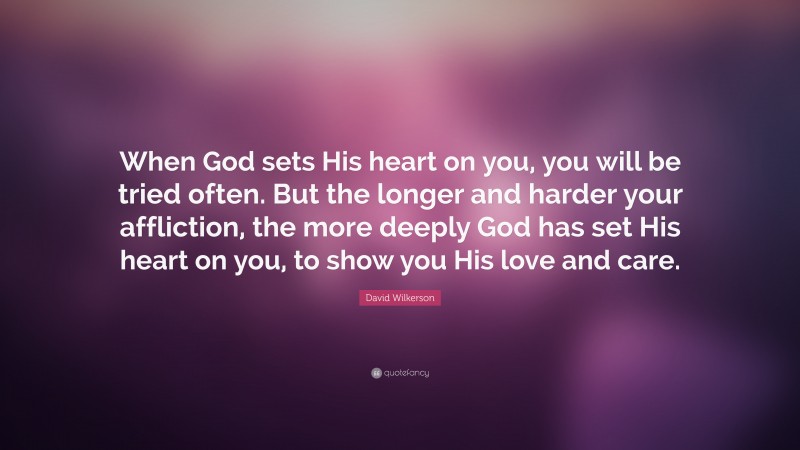 David Wilkerson Quote: “When God sets His heart on you, you will be tried often. But the longer and harder your affliction, the more deeply God has set His heart on you, to show you His love and care.”