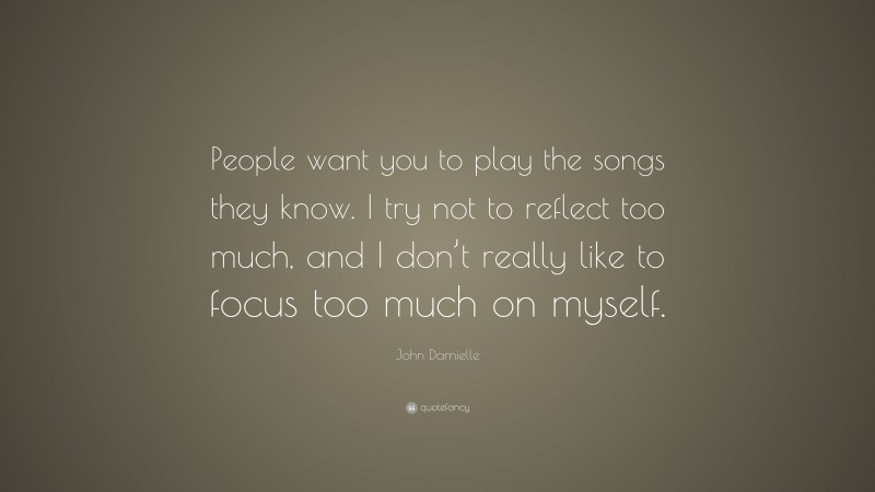 John Darnielle Quote: “People want you to play the songs they know. I try not to reflect too much, and I don’t really like to focus too much on myself.”