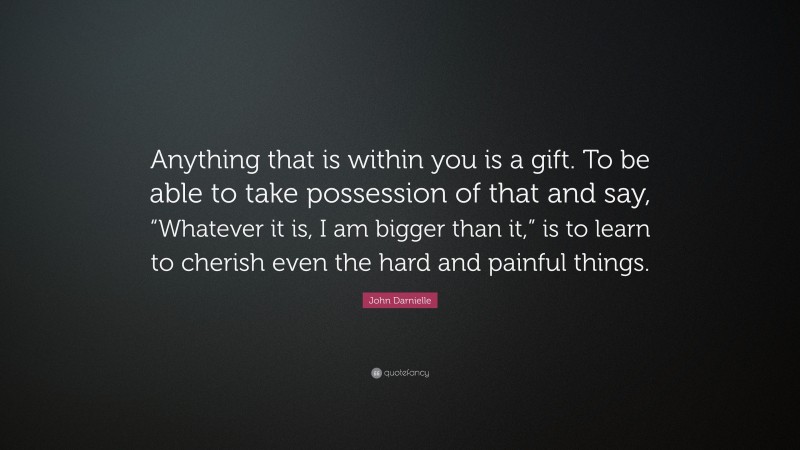 John Darnielle Quote: “Anything that is within you is a gift. To be able to take possession of that and say, “Whatever it is, I am bigger than it,” is to learn to cherish even the hard and painful things.”