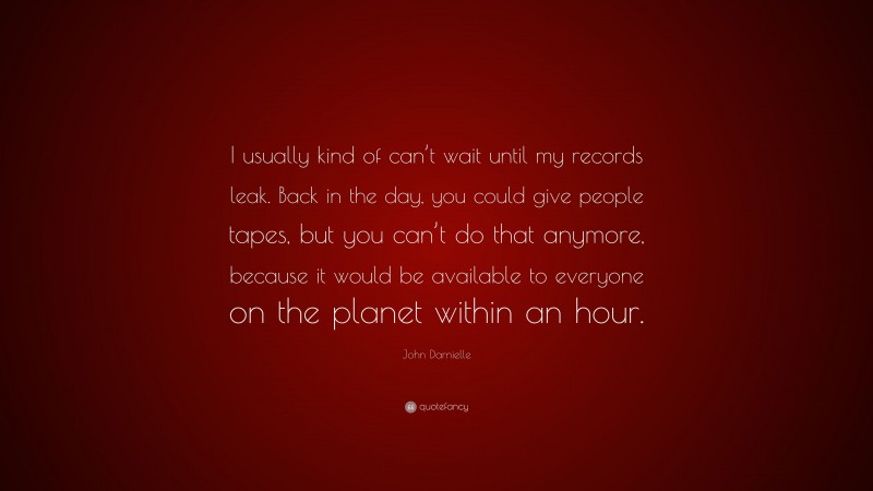 John Darnielle Quote: “I usually kind of can’t wait until my records leak. Back in the day, you could give people tapes, but you can’t do that anymore, because it would be available to everyone on the planet within an hour.”