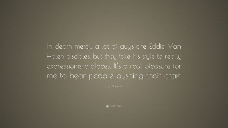 John Darnielle Quote: “In death metal, a lot of guys are Eddie Van Halen disciples, but they take his style to really expressionistic places. It’s a real pleasure for me to hear people pushing their craft.”