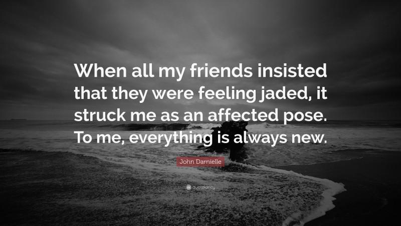 John Darnielle Quote: “When all my friends insisted that they were feeling jaded, it struck me as an affected pose. To me, everything is always new.”