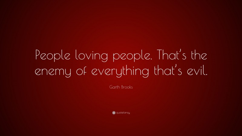 Garth Brooks Quote: “People loving people. That’s the enemy of everything that’s evil.”