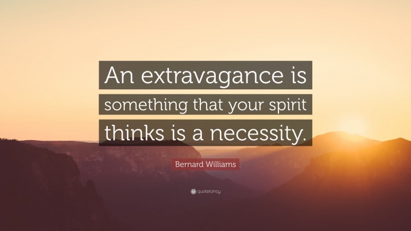 Bernard Williams Quote: “An extravagance is something that your spirit thinks is a necessity.”
