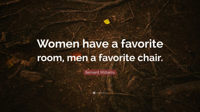 Bernard Williams Quote: “Women have a favorite room, men a favorite chair.”