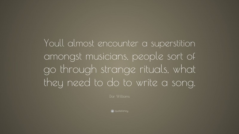 Dar Williams Quote: “Youll almost encounter a superstition amongst musicians, people sort of go through strange rituals, what they need to do to write a song.”