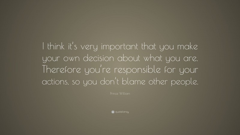 Prince William Quote: “I think it’s very important that you make your own decision about what you are. Therefore you’re responsible for your actions, so you don’t blame other people.”