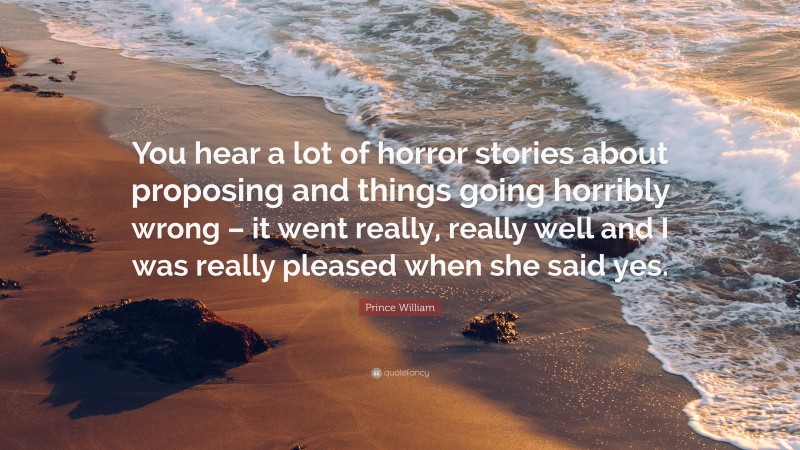 Prince William Quote: “You hear a lot of horror stories about proposing and things going horribly wrong – it went really, really well and I was really pleased when she said yes.”