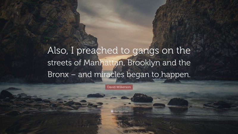 David Wilkerson Quote: “Also, I preached to gangs on the streets of Manhattan, Brooklyn and the Bronx – and miracles began to happen.”