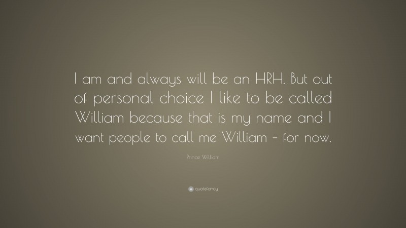 Prince William Quote: “I am and always will be an HRH. But out of personal choice I like to be called William because that is my name and I want people to call me William – for now.”