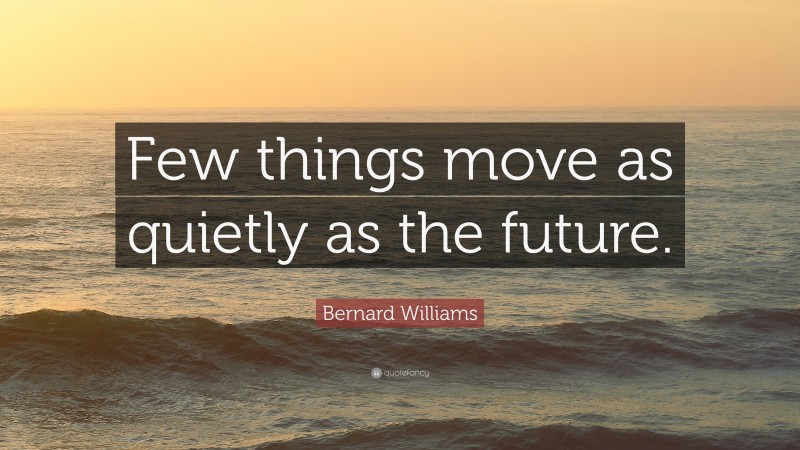 Bernard Williams Quote: “Few things move as quietly as the future.”