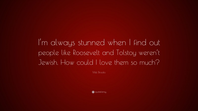 Mel Brooks Quote: “I’m always stunned when I find out people like Roosevelt and Tolstoy weren’t Jewish. How could I love them so much?”