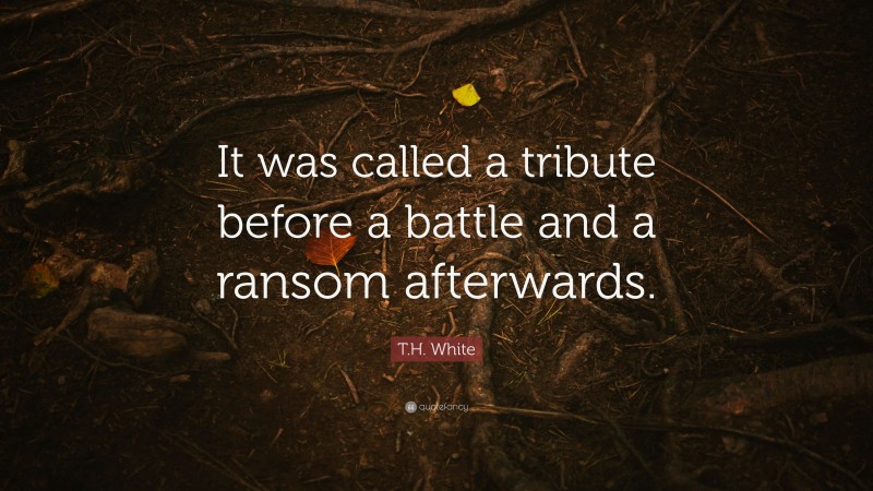 T.H. White Quote: “It was called a tribute before a battle and a ransom afterwards.”