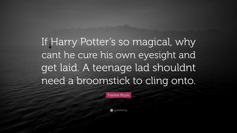 Frankie Boyle Quote: “If Harry Potter’s so magical, why cant he cure his own eyesight and get laid. A teenage lad shouldnt need a broomstick to cling onto.”