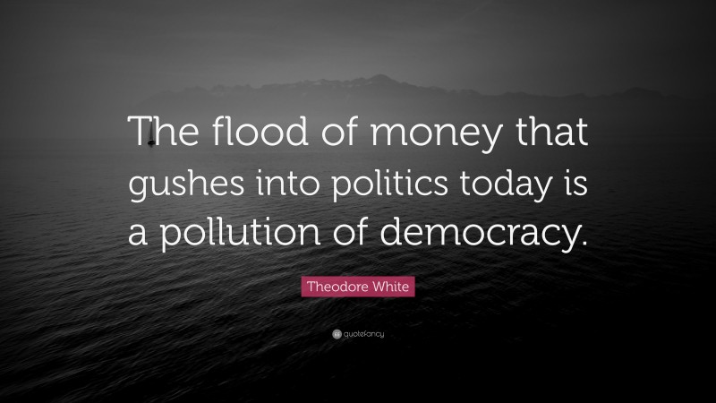 Theodore White Quote: “The flood of money that gushes into politics today is a pollution of democracy.”