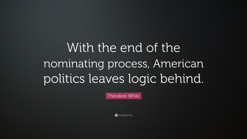 Theodore White Quote: “With the end of the nominating process, American politics leaves logic behind.”