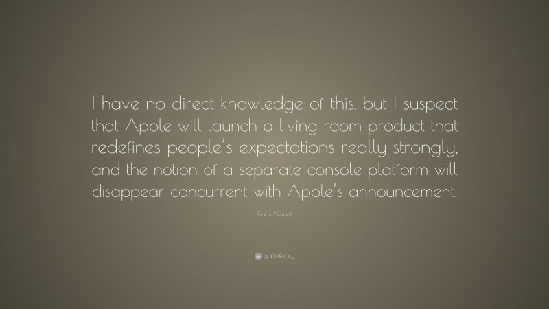 Gabe Newell Quote: “I have no direct knowledge of this, but I suspect that Apple will launch a living room product that redefines people’s expectations really strongly, and the notion of a separate console platform will disappear concurrent with Apple’s announcement.”