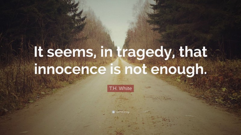 T.H. White Quote: “It seems, in tragedy, that innocence is not enough.”