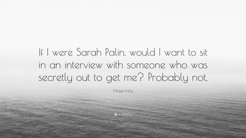 Megyn Kelly Quote: “If I were Sarah Palin, would I want to sit in an interview with someone who was secretly out to get me? Probably not.”