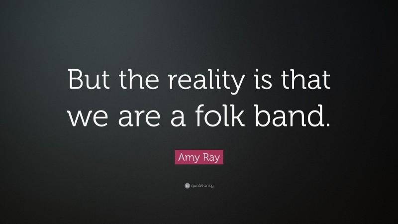 Amy Ray Quote: “But the reality is that we are a folk band.”