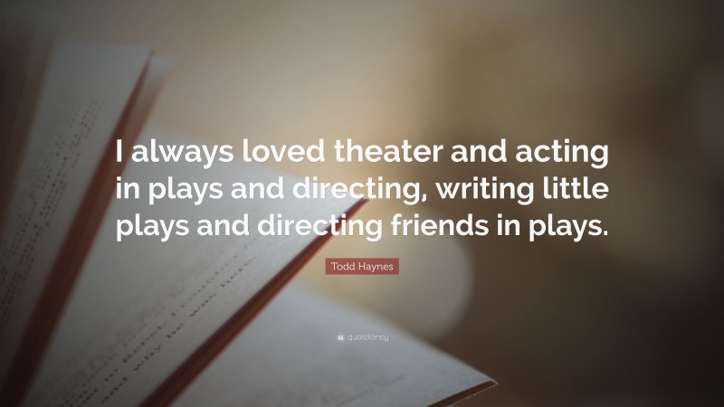 Todd Haynes Quote: “I always loved theater and acting in plays and directing, writing little plays and directing friends in plays.”