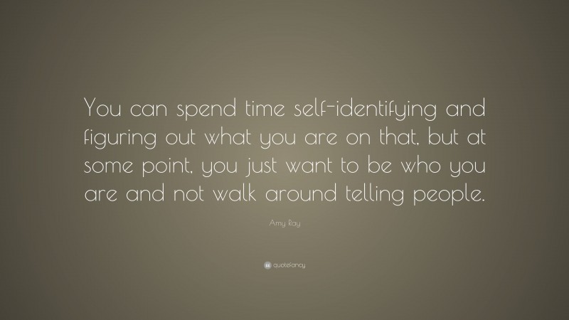 Amy Ray Quote: “You can spend time self-identifying and figuring out what you are on that, but at some point, you just want to be who you are and not walk around telling people.”